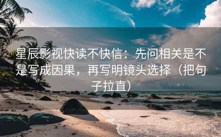 星辰影视快读不快信：先问相关是不是写成因果，再写明镜头选择（把句子拉直）
