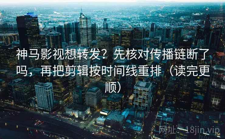 神马影视想转发?先核对传播链断了吗,再把剪辑按时间线重排(读完更顺) 神马影视想转发?先核对传播链断了吗,再把剪辑按时间线重排(读完更顺)