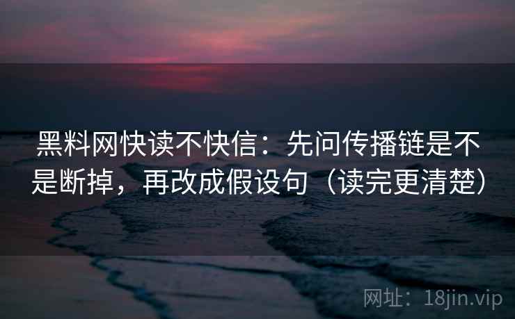 黑料网快读不快信：先问传播链是不是断掉，再改成假设句（读完更清楚）