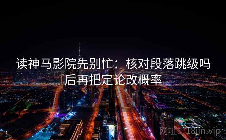 读神马影院先别忙：核对段落跳级吗后再把定论改概率