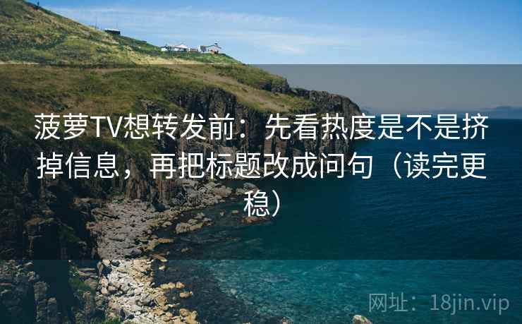 菠萝TV想转发前：先看热度是不是挤掉信息，再把标题改成问句（读完更稳）