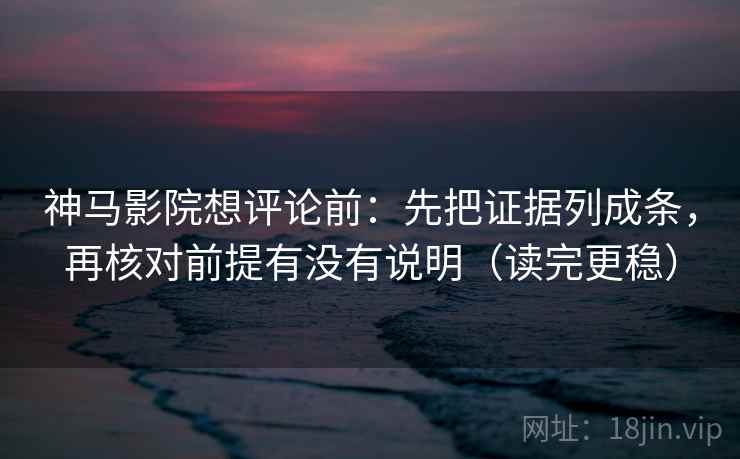 神马影院想评论前：先把证据列成条，再核对前提有没有说明（读完更稳）