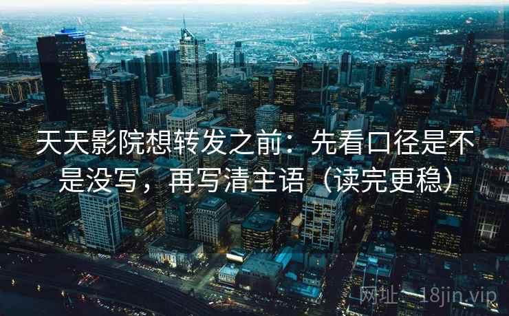 天天影院想转发之前:先看口径是不是没写,再写清主语(读完更稳) 天天影院想转发之前:先看口径是不是没写,再写清主语(读完更稳)