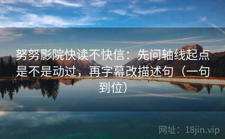 努努影院快读不快信:先问轴线起点是不是动过,再字幕改描述句(一句到位) 努努影院快读不快信:先问轴线起点是不是动过,再字幕改描述句(一句到位)