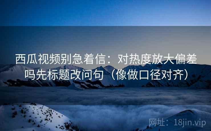 西瓜视频别急着信:对热度放大偏差吗先标题改问句(像做口径对齐) 西瓜视频别急着信:对热度放大偏差吗先标题改问句(像做口径对齐)
