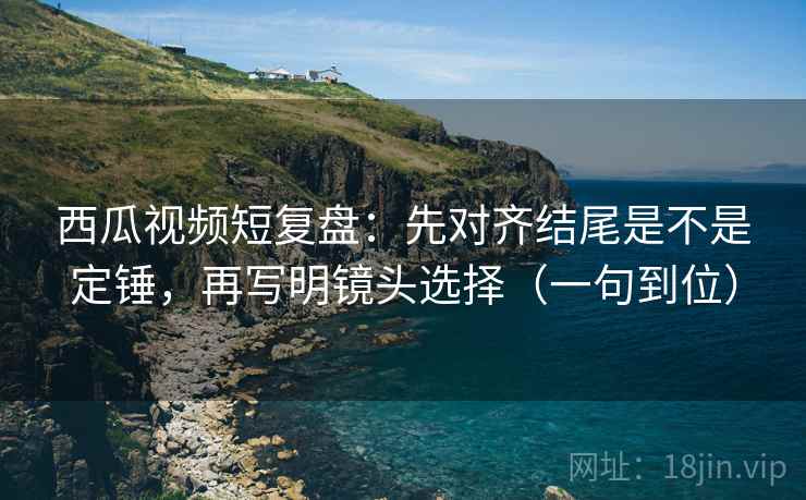 西瓜视频短复盘:先对齐结尾是不是定锤,再写明镜头选择(一句到位) 西瓜视频短复盘:先对齐结尾是不是定锤,再写明镜头选择(一句到位)