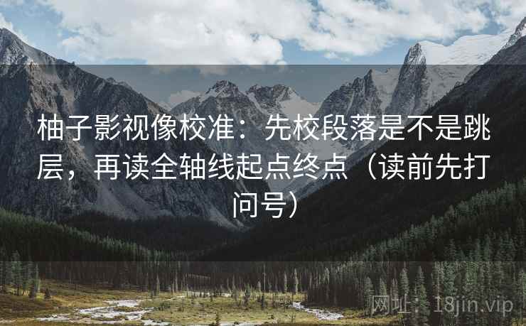 柚子影视像校准:先校段落是不是跳层,再读全轴线起点终点(读前先打问号) 柚子影视像校准:先校段落是不是跳层,再读全轴线起点终点(读前先打问号)