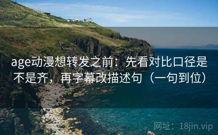 age动漫想转发之前:先看对比口径是不是齐,再字幕改描述句(一句到位) age动漫想转发之前:先看对比口径是不是齐,再字幕改描述句(一句到位)