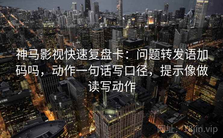 神马影视快速复盘卡:问题转发语加码吗,动作一句话写口径,提示像做读写动作 神马影视快速复盘卡:问题转发语加码吗,动作一句话写口径,提示像做读写动作