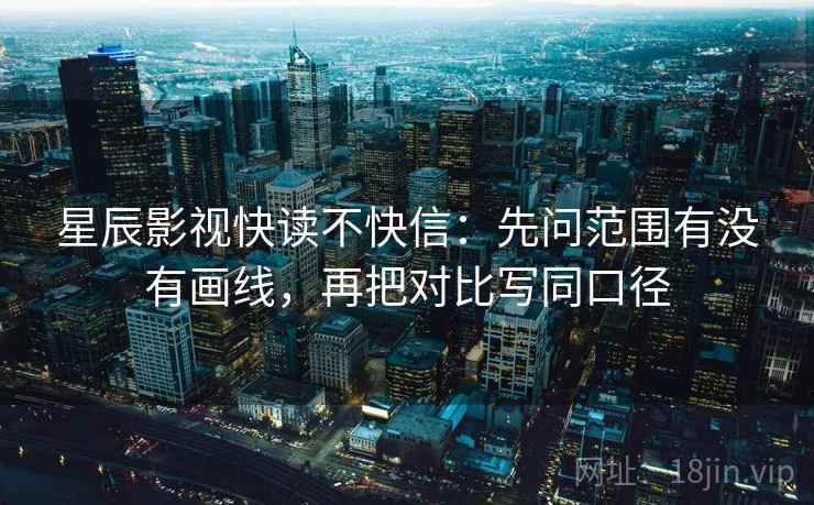 星辰影视快读不快信：先问范围有没有画线，再把对比写同口径