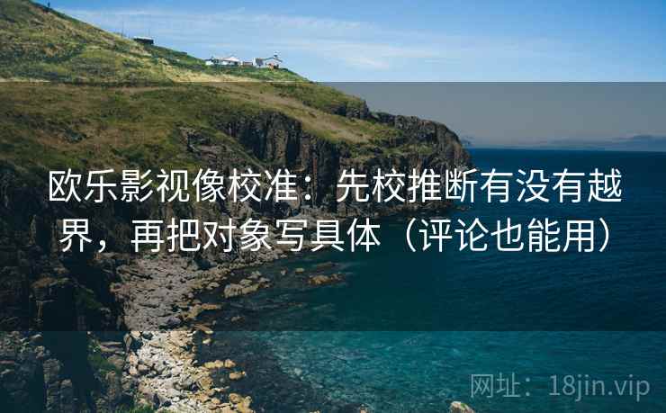 欧乐影视像校准:先校推断有没有越界,再把对象写具体(评论也能用) 欧乐影视像校准:先校推断有没有越界,再把对象写具体(评论也能用)
