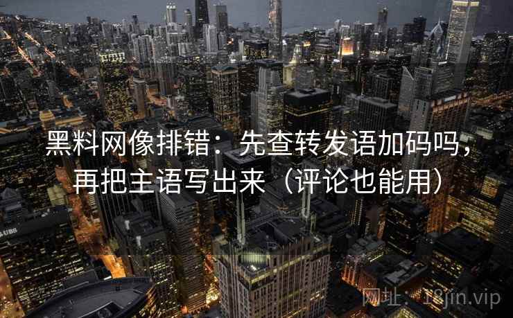 黑料网像排错：先查转发语加码吗，再把主语写出来（评论也能用）