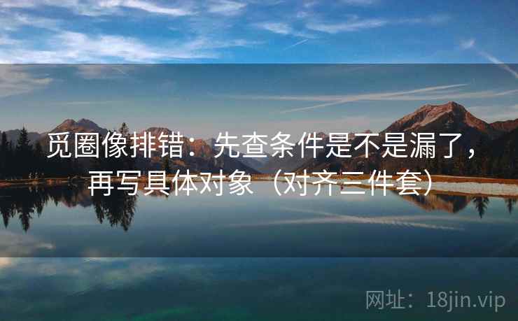 觅圈像排错：先查条件是不是漏了，再写具体对象（对齐三件套）