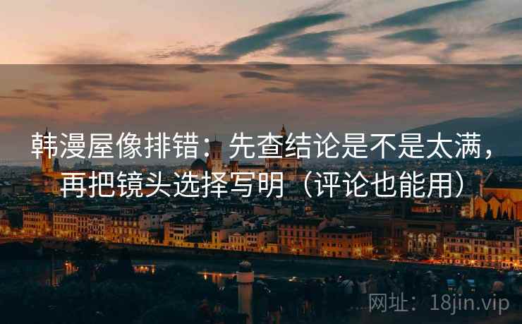 韩漫屋像排错：先查结论是不是太满，再把镜头选择写明（评论也能用）