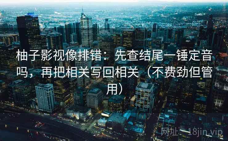 柚子影视像排错:先查结尾一锤定音吗,再把相关写回相关(不费劲但管用) 柚子影视像排错:先查结尾一锤定音吗,再把相关写回相关(不费劲但管用)