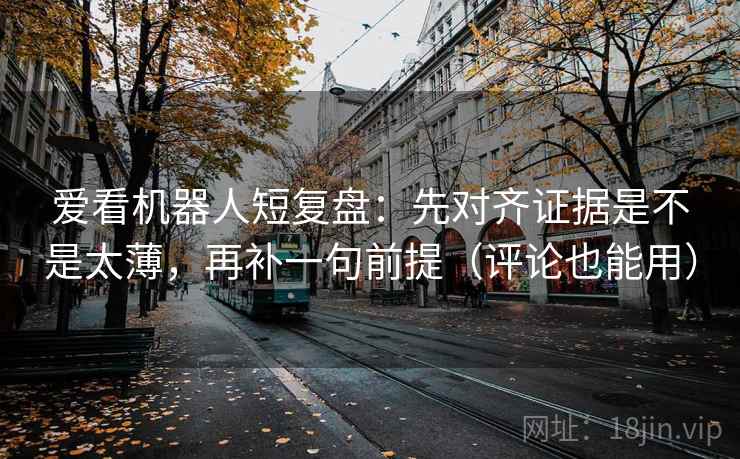 爱看机器人短复盘：先对齐证据是不是太薄，再补一句前提（评论也能用）