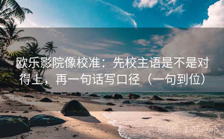 欧乐影院像校准:先校主语是不是对得上,再一句话写口径(一句到位) 欧乐影院像校准:先校主语是不是对得上,再一句话写口径(一句到位)