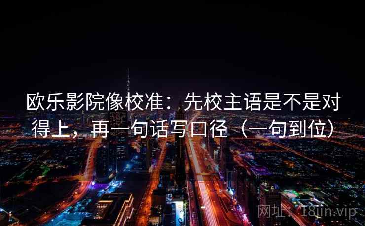 欧乐影院像校准:先校主语是不是对得上,再一句话写口径(一句到位) 欧乐影院像校准:先校主语是不是对得上,再一句话写口径(一句到位)