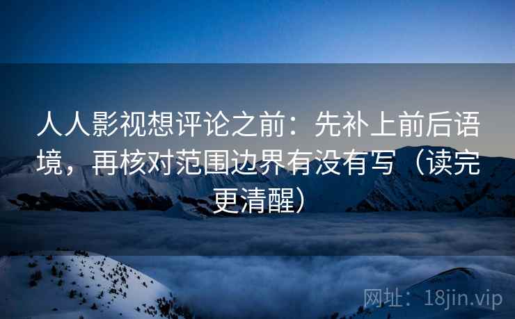 人人影视想评论之前:先补上前后语境,再核对范围边界有没有写(读完更清醒) 人人影视想评论之前:先补上前后语境,再核对范围边界有没有写(读完更清醒)