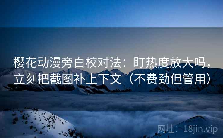 樱花动漫旁白校对法:盯热度放大吗,立刻把截图补上下文(不费劲但管用) 樱花动漫旁白校对法:盯热度放大吗,立刻把截图补上下文(不费劲但管用)