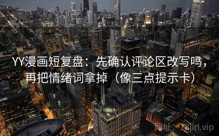 YY漫画短复盘：先确认评论区改写吗，再把情绪词拿掉（像三点提示卡）