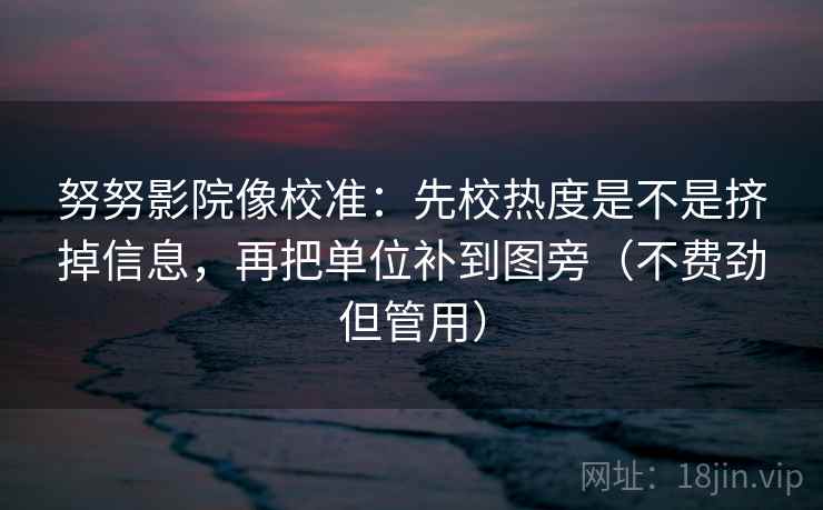 努努影院像校准:先校热度是不是挤掉信息,再把单位补到图旁(不费劲但管用) 努努影院像校准:先校热度是不是挤掉信息,再把单位补到图旁(不费劲但管用)