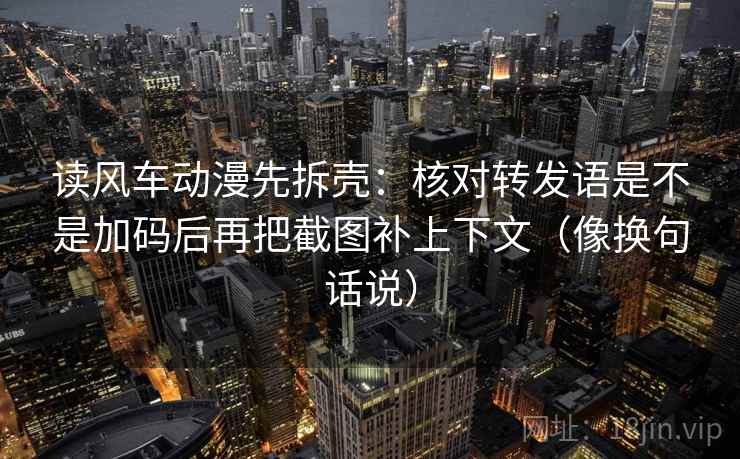 读风车动漫先拆壳：核对转发语是不是加码后再把截图补上下文（像换句话说）
