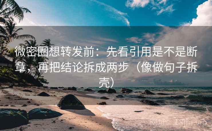 微密圈想转发前：先看引用是不是断章，再把结论拆成两步（像做句子拆壳）