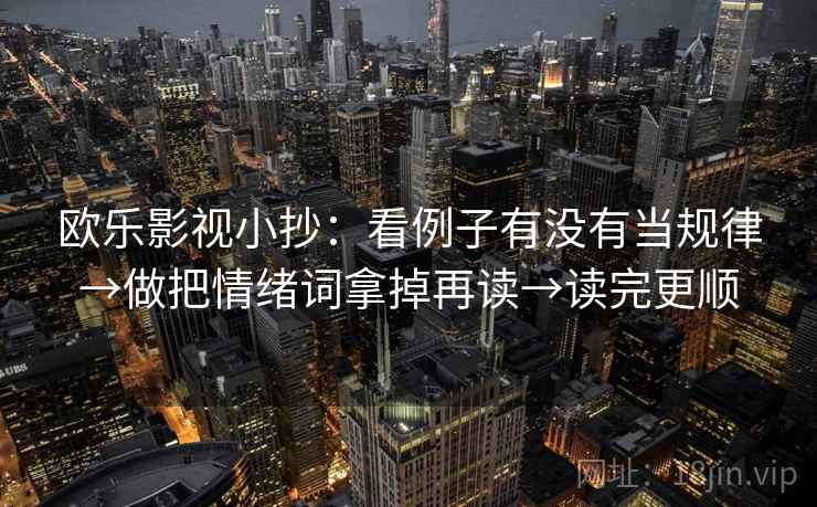 欧乐影视小抄:看例子有没有当规律→做把情绪词拿掉再读→读完更顺 欧乐影视小抄:看例子有没有当规律→做把情绪词拿掉再读→读完更顺
