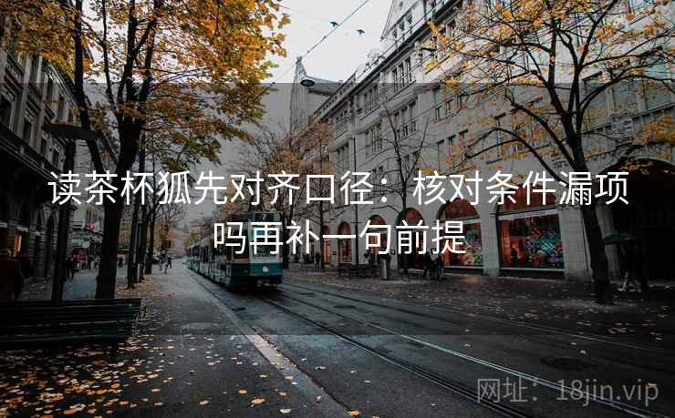 读茶杯狐先对齐口径：核对条件漏项吗再补一句前提