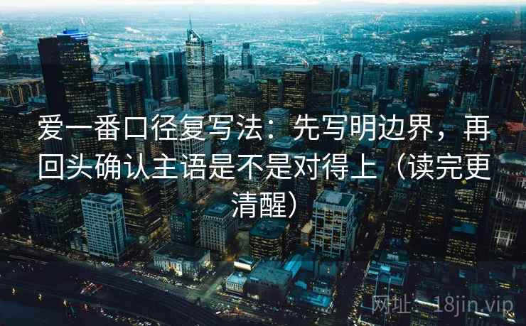 爱一番口径复写法：先写明边界，再回头确认主语是不是对得上（读完更清醒）