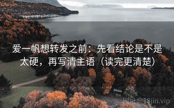 爱一帆想转发之前:先看结论是不是太硬,再写清主语(读完更清楚) 爱一帆想转发之前:先看结论是不是太硬,再写清主语(读完更清楚)