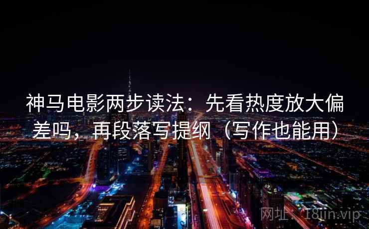 神马电影两步读法：先看热度放大偏差吗，再段落写提纲（写作也能用）