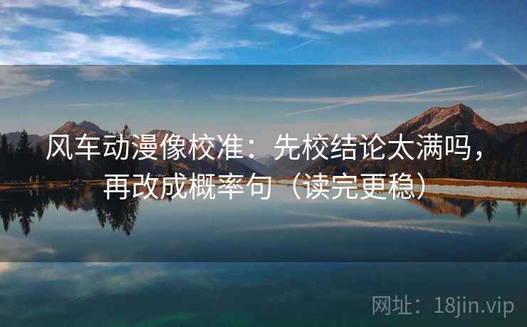 风车动漫像校准：先校结论太满吗，再改成概率句（读完更稳）