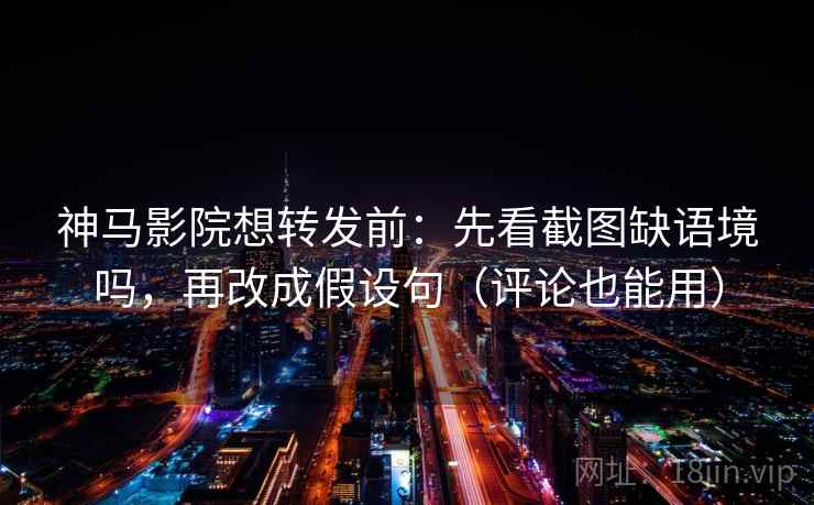 神马影院想转发前：先看截图缺语境吗，再改成假设句（评论也能用）