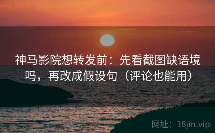 神马影院想转发前：先看截图缺语境吗，再改成假设句（评论也能用）