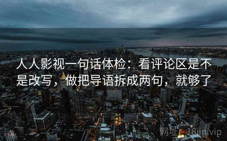 人人影视一句话体检：看评论区是不是改写，做把导语拆成两句，就够了