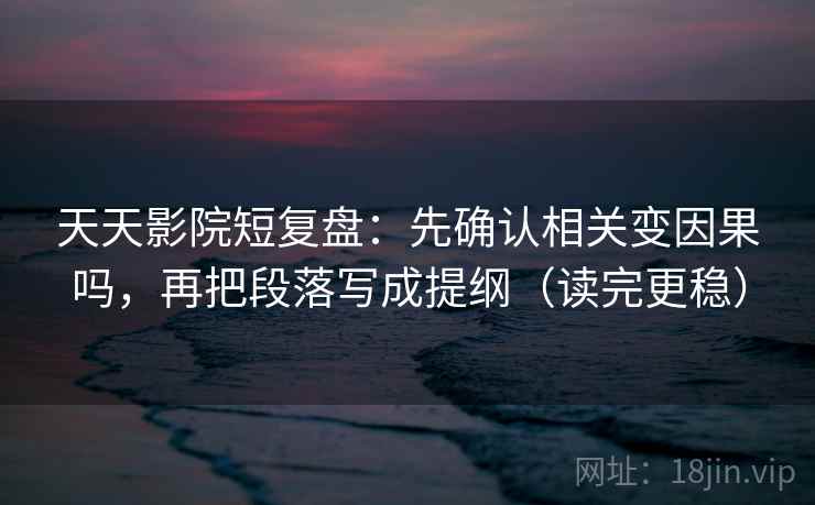 天天影院短复盘：先确认相关变因果吗，再把段落写成提纲（读完更稳）