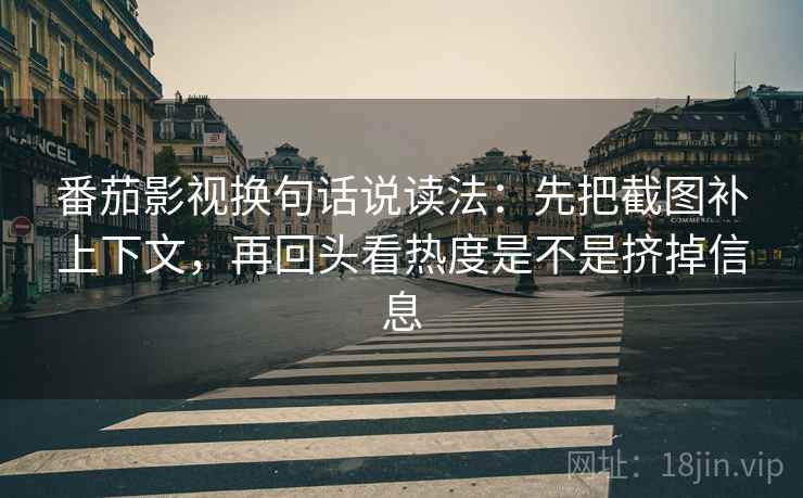 番茄影视换句话说读法：先把截图补上下文，再回头看热度是不是挤掉信息