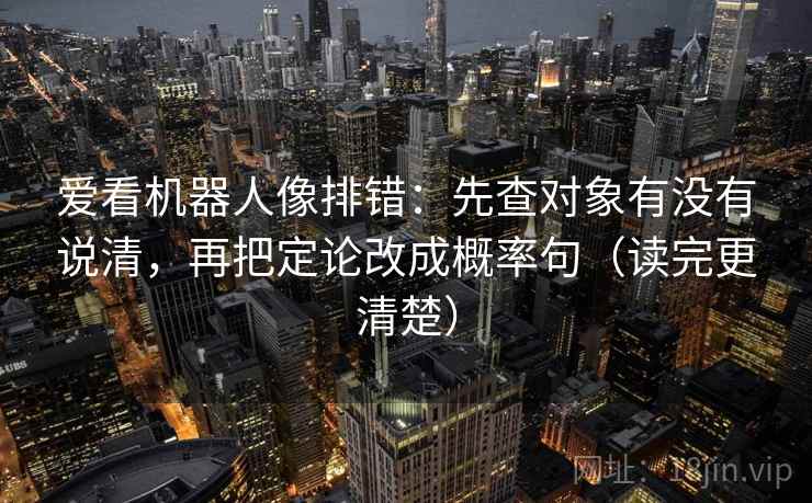 爱看机器人像排错：先查对象有没有说清，再把定论改成概率句（读完更清楚）