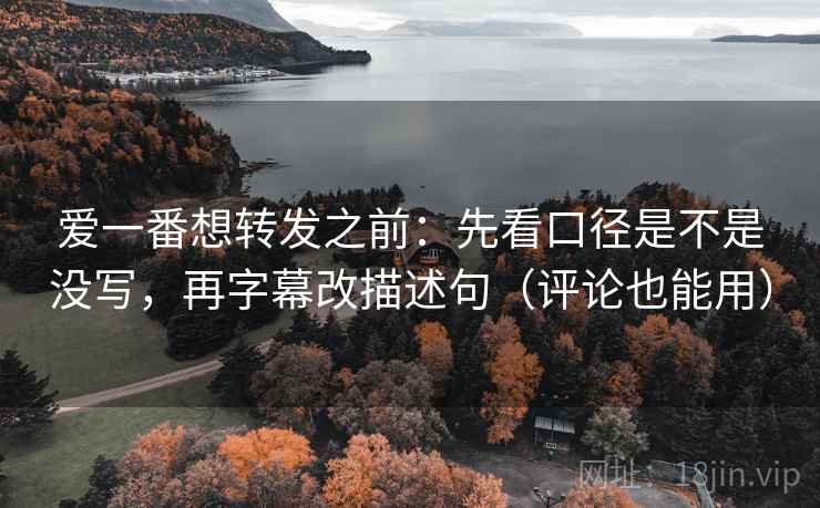爱一番想转发之前：先看口径是不是没写，再字幕改描述句（评论也能用）