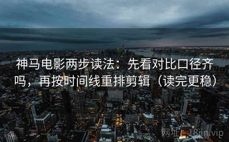 神马电影两步读法：先看对比口径齐吗，再按时间线重排剪辑（读完更稳）