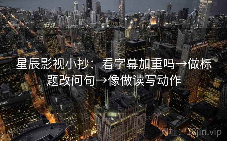 星辰影视小抄:看字幕加重吗→做标题改问句→像做读写动作 星辰影视小抄:看字幕加重吗→做标题改问句→像做读写动作