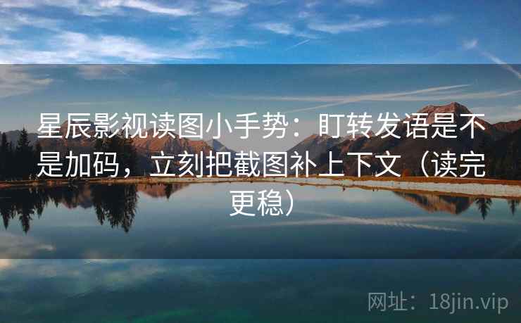 星辰影视读图小手势：盯转发语是不是加码，立刻把截图补上下文（读完更稳）