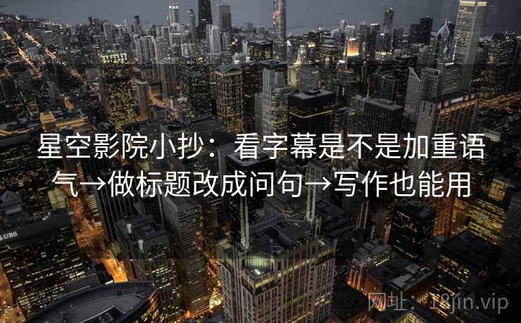 星空影院小抄：看字幕是不是加重语气→做标题改成问句→写作也能用