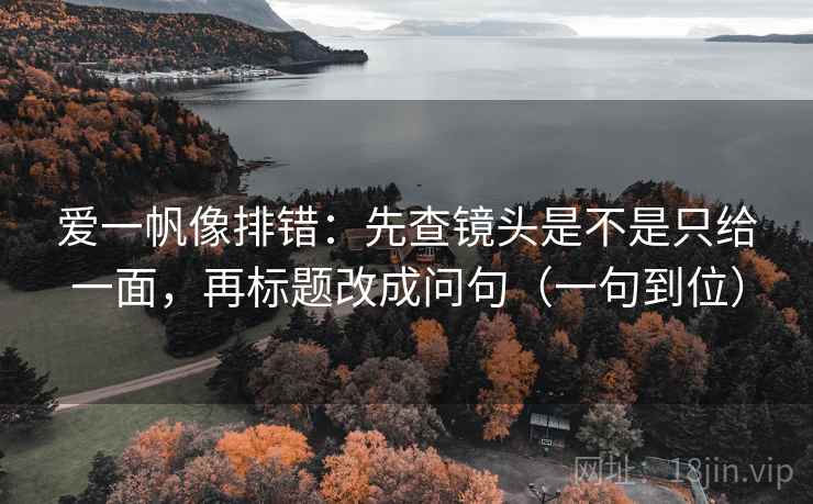 爱一帆像排错：先查镜头是不是只给一面，再标题改成问句（一句到位）