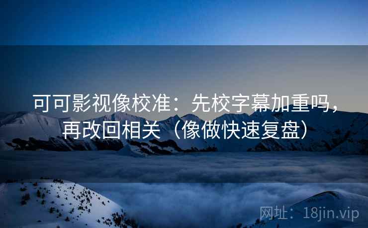 可可影视像校准:先校字幕加重吗,再改回相关(像做快速复盘) 可可影视像校准:先校字幕加重吗,再改回相关(像做快速复盘)