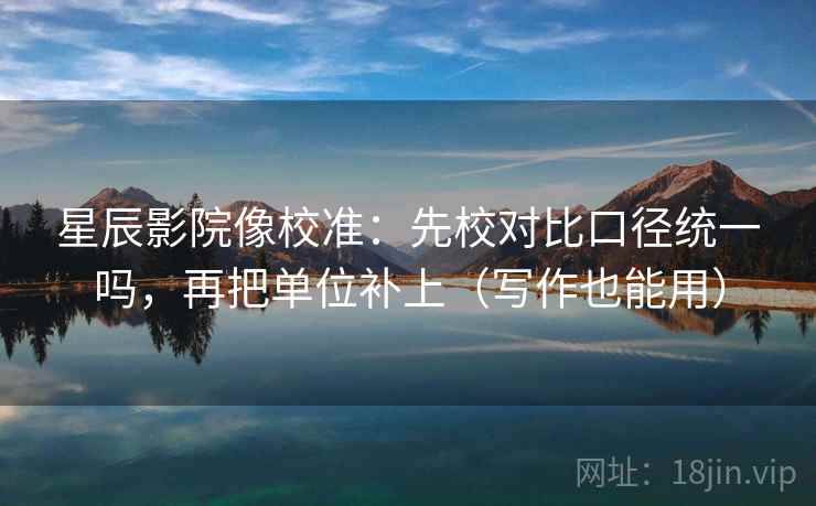 星辰影院像校准：先校对比口径统一吗，再把单位补上（写作也能用）