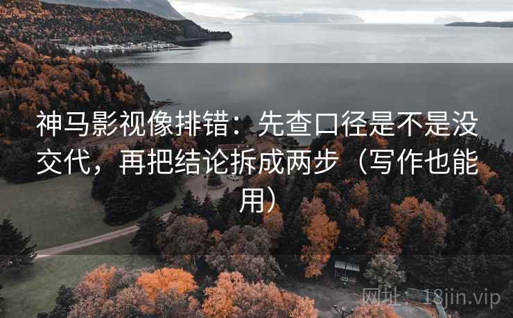 神马影视像排错:先查口径是不是没交代,再把结论拆成两步(写作也能用) 神马影视像排错:先查口径是不是没交代,再把结论拆成两步(写作也能用)