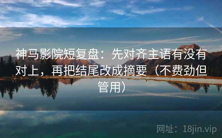 神马影院短复盘：先对齐主语有没有对上，再把结尾改成摘要（不费劲但管用）